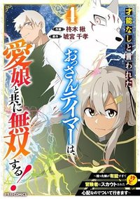 才能なしと言われたおっさんテイマーは、愛娘と共に無双する！～拾った娘が有能すぎて冒険者にスカウトされたけど、心配なのでついて行きます～