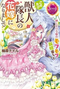 このたび獣人隊長の花嫁になりまして！　押しかけ令嬢のモフモフ新婚暮らし